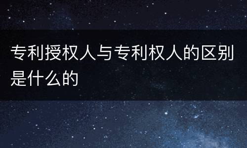 专利授权人与专利权人的区别是什么的