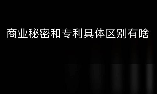 商业秘密和专利具体区别有啥