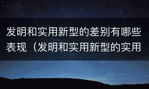 发明和实用新型的差别有哪些表现（发明和实用新型的实用性包括）