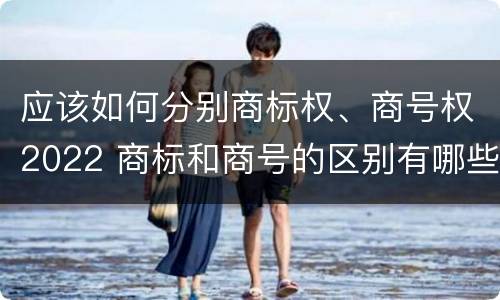 应该如何分别商标权、商号权2022 商标和商号的区别有哪些?