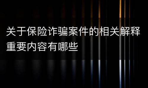 关于保险诈骗案件的相关解释重要内容有哪些