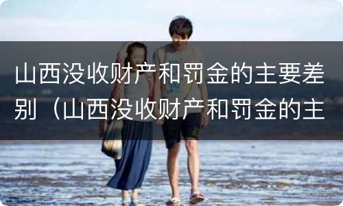 山西没收财产和罚金的主要差别（山西没收财产和罚金的主要差别是什么）