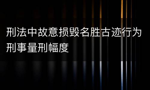 刑法中故意损毁名胜古迹行为刑事量刑幅度