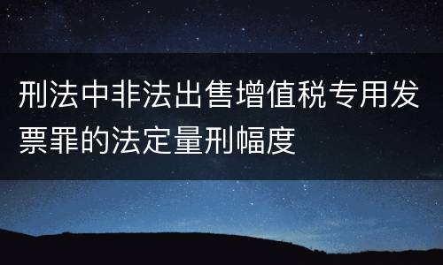刑法中非法出售增值税专用发票罪的法定量刑幅度