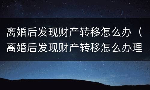 离婚后发现财产转移怎么办（离婚后发现财产转移怎么办理）