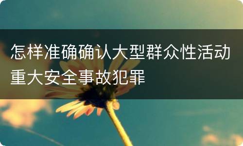 怎样准确确认大型群众性活动重大安全事故犯罪