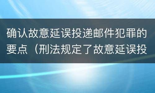 确认故意延误投递邮件犯罪的要点（刑法规定了故意延误投递邮件罪）
