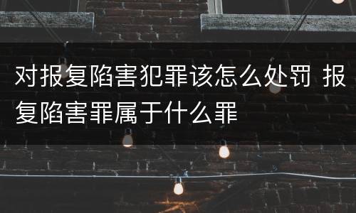 对报复陷害犯罪该怎么处罚 报复陷害罪属于什么罪