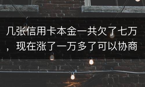 几张信用卡本金一共欠了七万，现在涨了一万多了可以协商减免利息吗