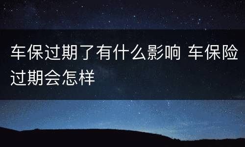 车保过期了有什么影响 车保险过期会怎样