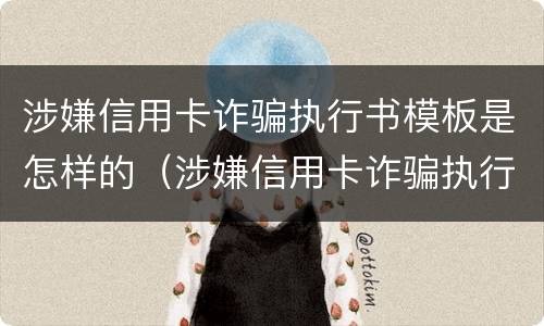涉嫌信用卡诈骗执行书模板是怎样的（涉嫌信用卡诈骗执行书模板是怎样的呢）