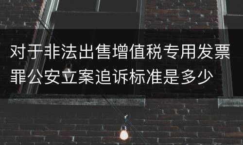 对于非法出售增值税专用发票罪公安立案追诉标准是多少