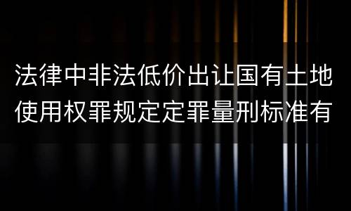 法律中非法低价出让国有土地使用权罪规定定罪量刑标准有哪些