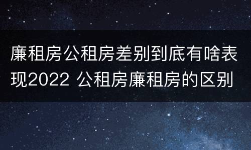 廉租房公租房差别到底有啥表现2022 公租房廉租房的区别