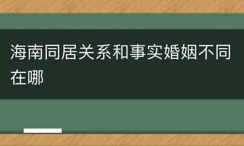 海南同居关系和事实婚姻不同在哪
