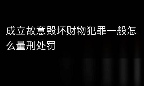 成立故意毁坏财物犯罪一般怎么量刑处罚