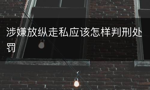 涉嫌放纵走私应该怎样判刑处罚