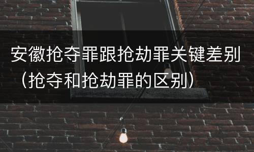 安徽抢夺罪跟抢劫罪关键差别（抢夺和抢劫罪的区别）