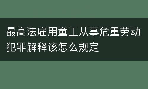 最高法雇用童工从事危重劳动犯罪解释该怎么规定