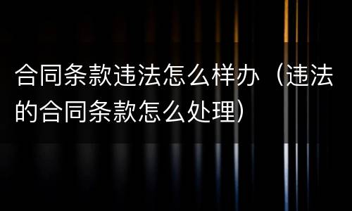 合同条款违法怎么样办（违法的合同条款怎么处理）