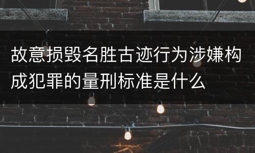 故意损毁名胜古迹行为涉嫌构成犯罪的量刑标准是什么