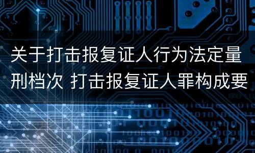关于打击报复证人行为法定量刑档次 打击报复证人罪构成要件