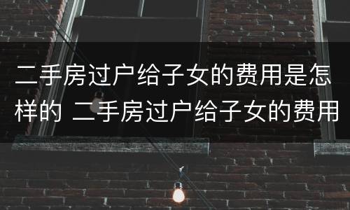 二手房过户给子女的费用是怎样的 二手房过户给子女的费用是怎样的呢