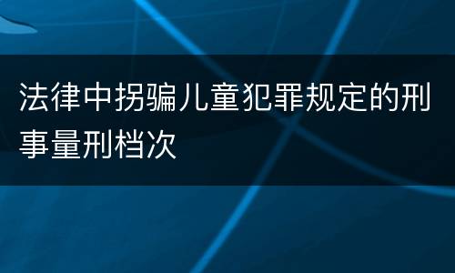 法律中拐骗儿童犯罪规定的刑事量刑档次
