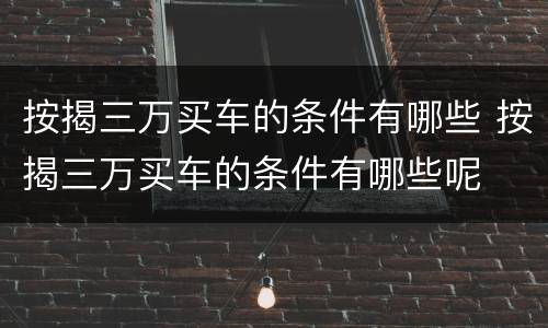 按揭三万买车的条件有哪些 按揭三万买车的条件有哪些呢