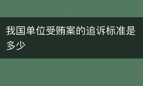 我国单位受贿案的追诉标准是多少