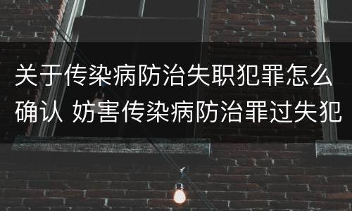 关于传染病防治失职犯罪怎么确认 妨害传染病防治罪过失犯罪
