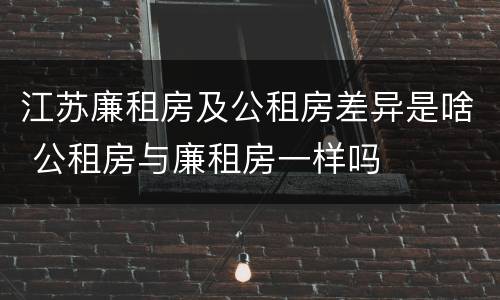 江苏廉租房及公租房差异是啥 公租房与廉租房一样吗