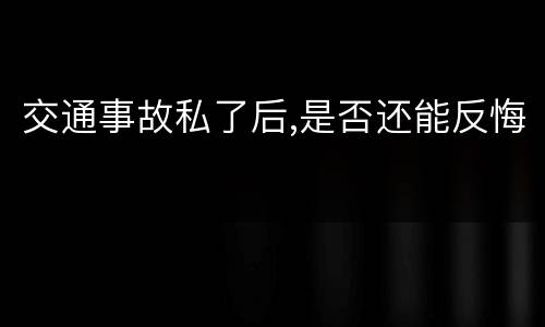 交通事故私了后,是否还能反悔