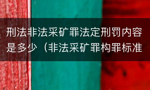 刑法非法采矿罪法定刑罚内容是多少（非法采矿罪构罪标准）