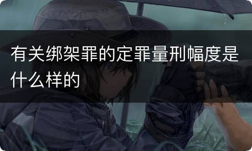 有关绑架罪的定罪量刑幅度是什么样的