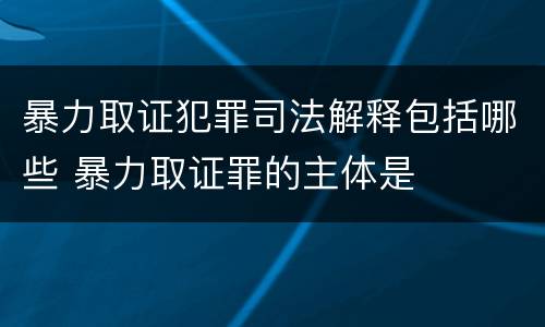 暴力取证犯罪司法解释包括哪些 暴力取证罪的主体是