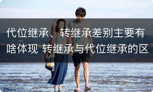 代位继承、转继承差别主要有啥体现 转继承与代位继承的区别是