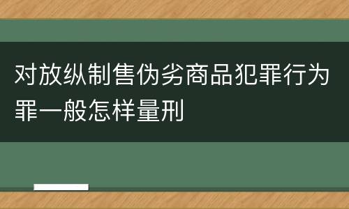 对放纵制售伪劣商品犯罪行为罪一般怎样量刑