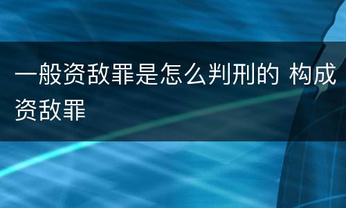 一般资敌罪是怎么判刑的 构成资敌罪