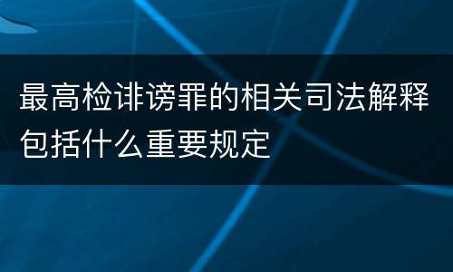 最高检诽谤罪的相关司法解释包括什么重要规定