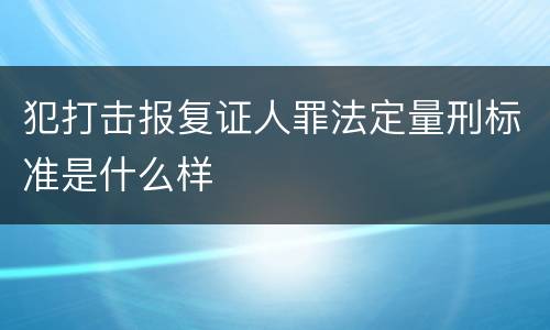 犯打击报复证人罪法定量刑标准是什么样