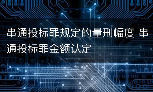 串通投标罪规定的量刑幅度 串通投标罪金额认定