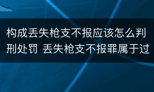 构成丢失枪支不报应该怎么判刑处罚 丢失枪支不报罪属于过失犯罪吗