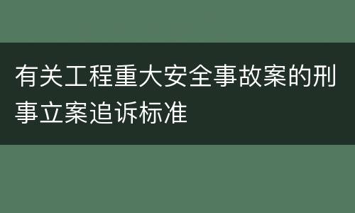 有关工程重大安全事故案的刑事立案追诉标准