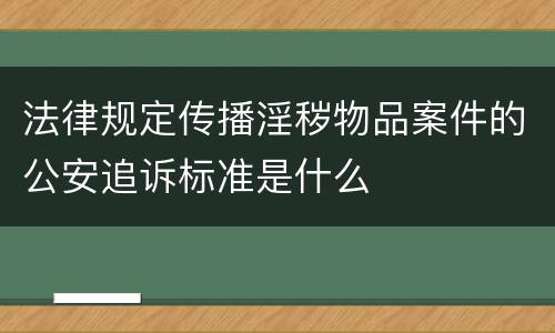 法律规定传播淫秽物品案件的公安追诉标准是什么