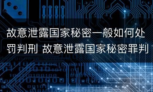 故意泄露国家秘密一般如何处罚判刑 故意泄露国家秘密罪判刑