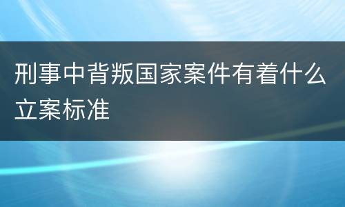 刑事中背叛国家案件有着什么立案标准