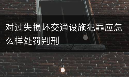 对过失损坏交通设施犯罪应怎么样处罚判刑