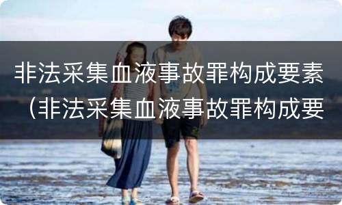 非法采集血液事故罪构成要素（非法采集血液事故罪构成要素包括）