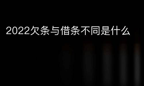 2022欠条与借条不同是什么